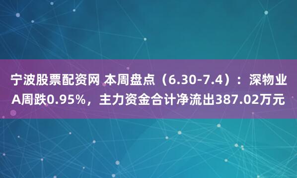 宁波股票配资网 本周盘点（6.30-7.4）：深物业A周跌0.95%，主力资金合计净流出387.02万元