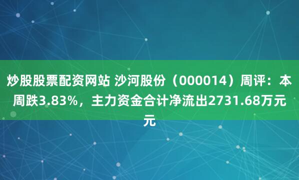 炒股股票配资网站 沙河股份（000014）周评：本周跌3.83%，主力资金合计净流出2731.68万元