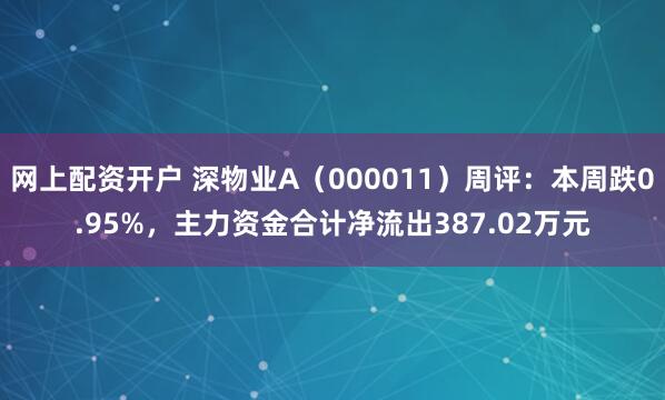 网上配资开户 深物业A（000011）周评：本周跌0.95%，主力资金合计净流出387.02万元