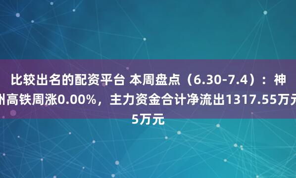 比较出名的配资平台 本周盘点（6.30-7.4）：神州高铁周涨0.00%，主力资金合计净流出1317.55万元