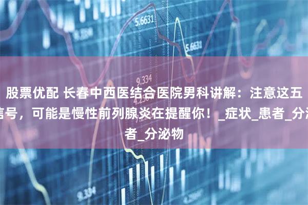 股票优配 长春中西医结合医院男科讲解：注意这五个信号，可能是慢性前列腺炎在提醒你！_症状_患者_分泌物