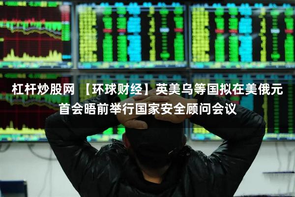 杠杆炒股网 【环球财经】英美乌等国拟在美俄元首会晤前举行国家安全顾问会议