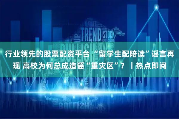 行业领先的股票配资平台 “留学生配陪读”谣言再现 高校为何总成造谣“重灾区”？丨热点即阅