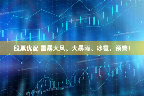 股票优配 雷暴大风、大暴雨、冰雹，预警！