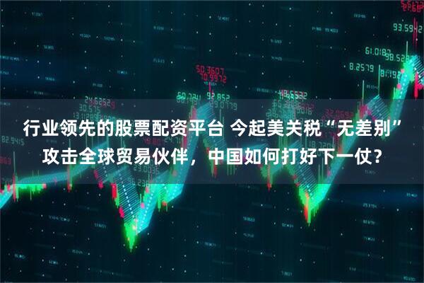 行业领先的股票配资平台 今起美关税“无差别”攻击全球贸易伙伴，中国如何打好下一仗？