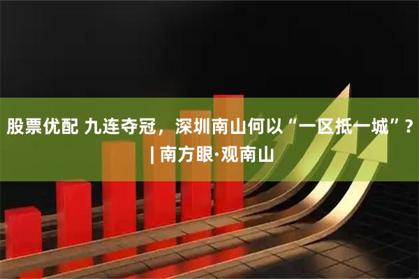股票优配 九连夺冠，深圳南山何以“一区抵一城”？ | 南方眼·观南山