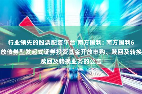 行业领先的股票配资平台 南方国利: 南方国利6个月定期开放债券型发起式证券投资基金开放申购、赎回及转换业务的公告