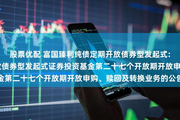 股票优配 富国臻利纯债定期开放债券型发起式: 富国臻利纯债定期开放债券型发起式证券投资基金第二十七个开放期开放申购、赎回及转换业务的公告