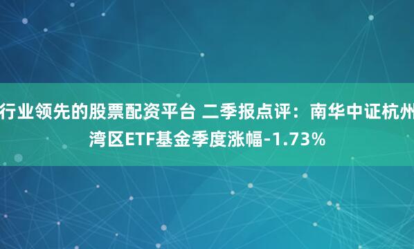 行业领先的股票配资平台 二季报点评：南华中证杭州湾区ETF基金季度涨幅-1.73%