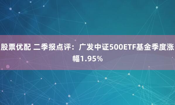 股票优配 二季报点评：广发中证500ETF基金季度涨幅1.95%
