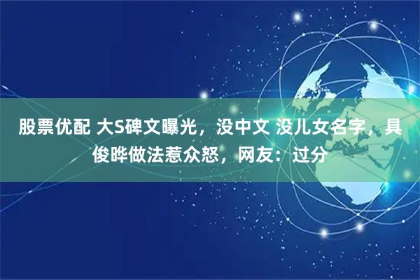 股票优配 大S碑文曝光，没中文 没儿女名字，具俊晔做法惹众怒，网友：过分