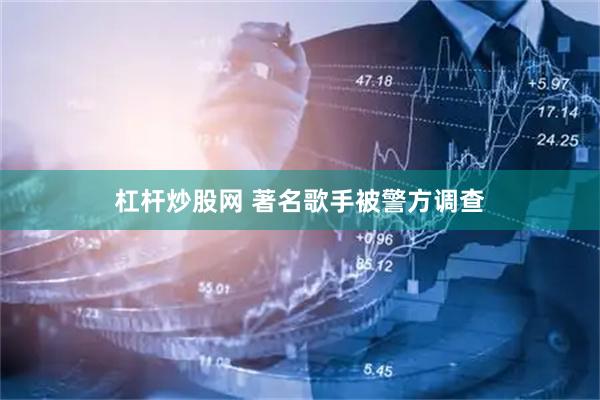 杠杆炒股网 著名歌手被警方调查
