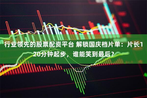 行业领先的股票配资平台 解锁国庆档片单：片长120分钟起步，谁能笑到最后？