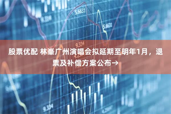 股票优配 林峯广州演唱会拟延期至明年1月，退票及补偿方案公布→
