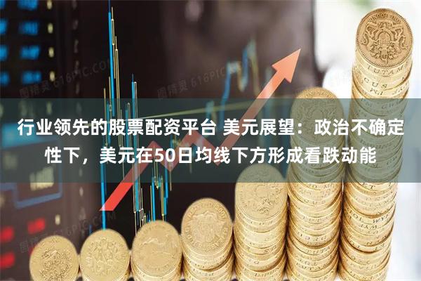 行业领先的股票配资平台 美元展望:政治不确定性下,美元在50日均线下方形成看跌动能