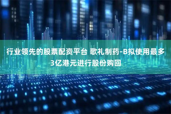 行业领先的股票配资平台 歌礼制药-B拟使用最多3亿港元进行股份购回
