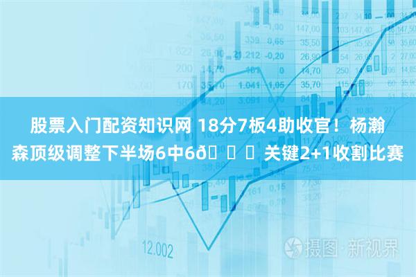 股票入门配资知识网 18分7板4助收官！杨瀚森顶级调整下半场6中6😍关键2+1收割比赛
