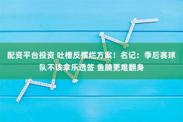 配资平台投资 吐槽反摆烂方案！名记：季后赛球队不该拿乐透签 鱼腩更难翻身