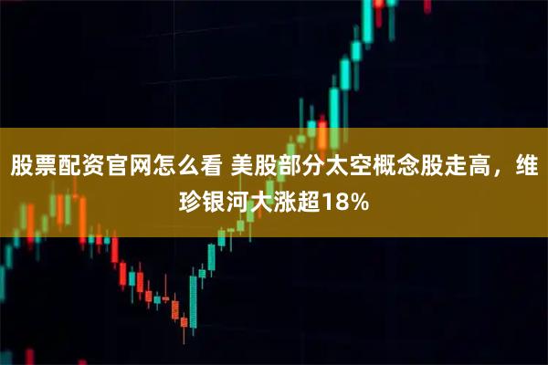 股票配资官网怎么看 美股部分太空概念股走高，维珍银河大涨超18%
