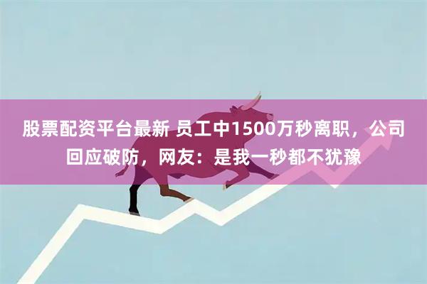 股票配资平台最新 员工中1500万秒离职，公司回应破防，网友：是我一秒都不犹豫