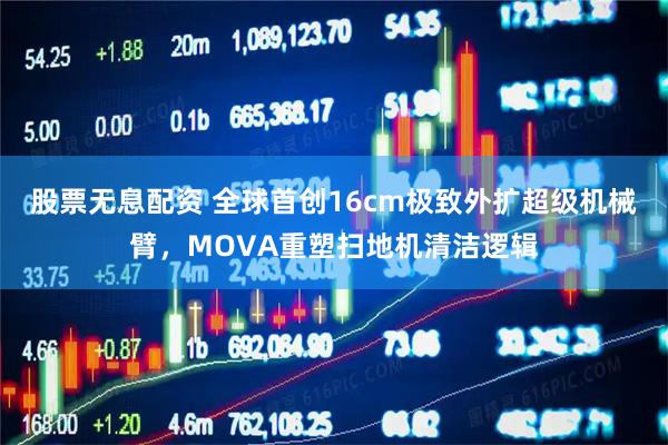 股票无息配资 全球首创16cm极致外扩超级机械臂，MOVA重塑扫地机清洁逻辑