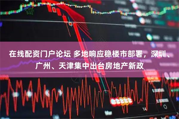 在线配资门户论坛 多地响应稳楼市部署，深圳、广州、天津集中出台房地产新政