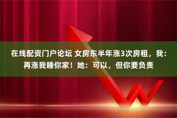 在线配资门户论坛 女房东半年涨3次房租，我：再涨我睡你家！她：可以，但你要负责