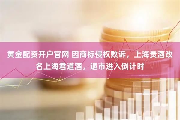 黄金配资开户官网 因商标侵权败诉，上海贵酒改名上海君道酒，退市进入倒计时