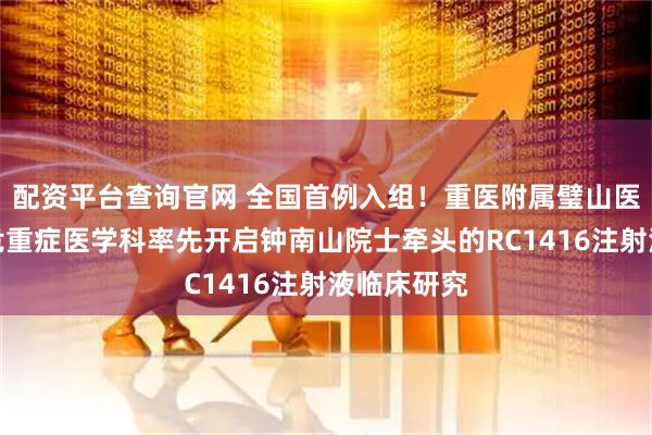 配资平台查询官网 全国首例入组！重医附属璧山医院呼吸与危重症医学科率先开启钟南山院士牵头的RC1416注射液临床研究
