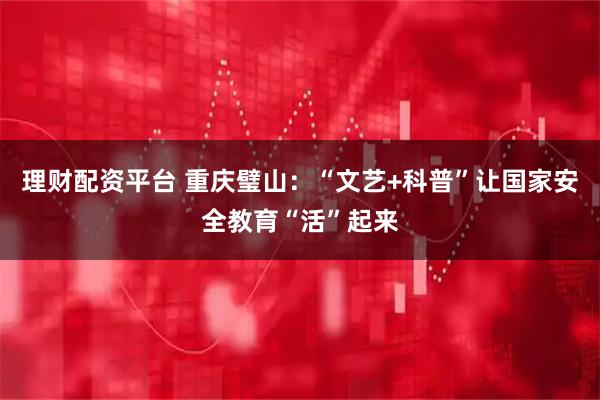 理财配资平台 重庆璧山：“文艺+科普”让国家安全教育“活”起来