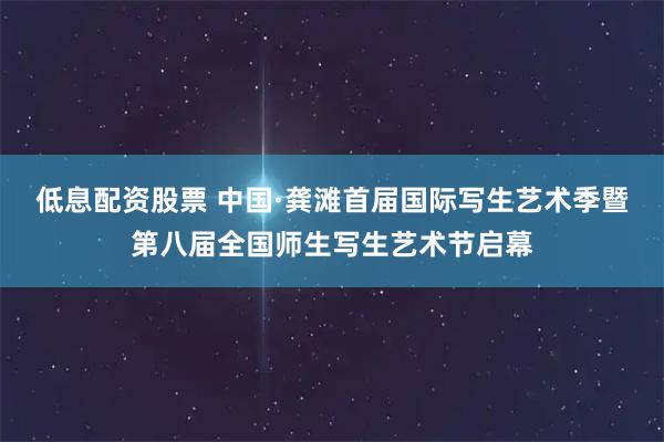 低息配资股票 中国·龚滩首届国际写生艺术季暨第八届全国师生写生艺术节启幕