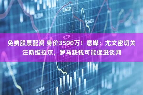 免费股票配资 身价3500万！意媒：尤文密切关注斯维拉尔，罗马缺钱可能促进谈判
